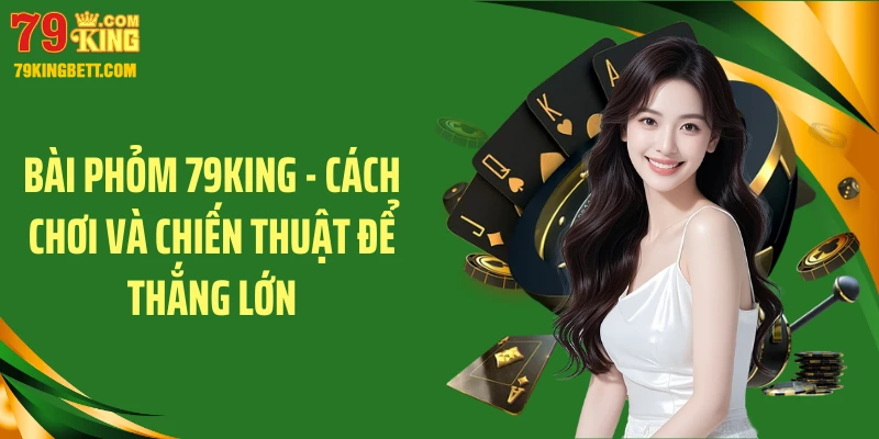 Bài Phỏm 79KING - Cách Chơi Và Chiến Thuật Để Thắng Lớn