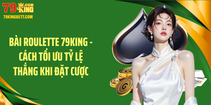 Bài Roulette 79KING - Cách Tối Ưu Tỷ Lệ Thắng Khi Đặt Cược
