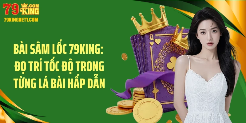 Bài Sâm Lốc 79King: Đọ Trí Tốc Độ Trong Từng Lá Bài Hấp Dẫn