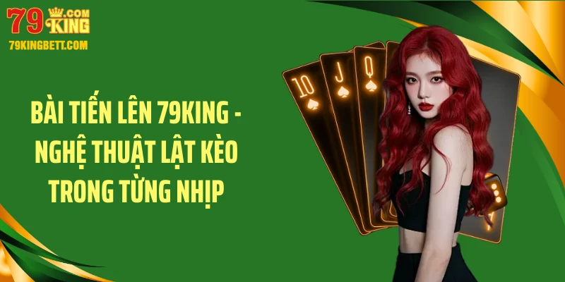 Bài Tiến Lên 79KING - Nghệ Thuật Lật Kèo Trong Từng Nhịp