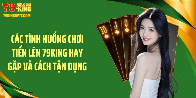 Các tình huống chơi tiến lên 79KING hay gặp và cách tận dụng