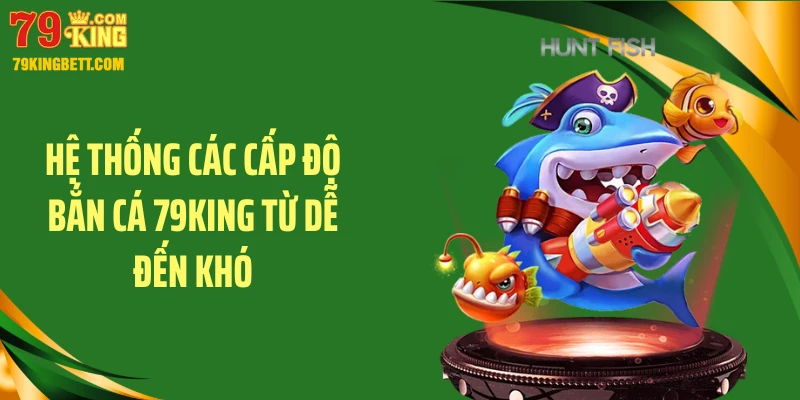 Hệ thống các cấp độ bắn cá 79KING từ dễ đến khó