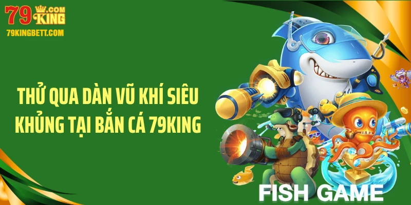 Thử qua dàn vũ khí siêu khủng tại bắn cá 79KING