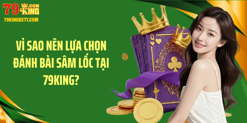 Vì sao nên lựa chọn đánh bài sâm lốc tại 79King?